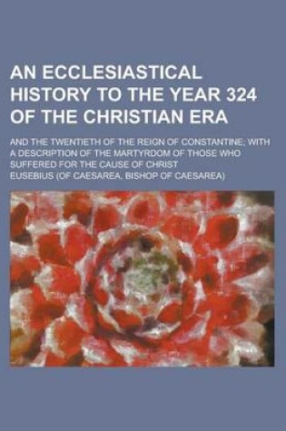 Cover of An Ecclesiastical History to the Year 324 of the Christian Era; With a Description of the Martyrdom of Those Who Suffered for the Cause of Christ