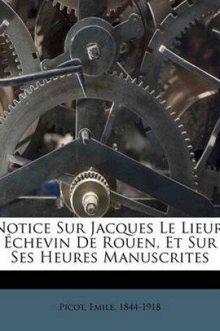 Cover of Notice Sur Jacques Le Lieur, Échevin De Rouen, Et Sur Ses Heures Manuscrites