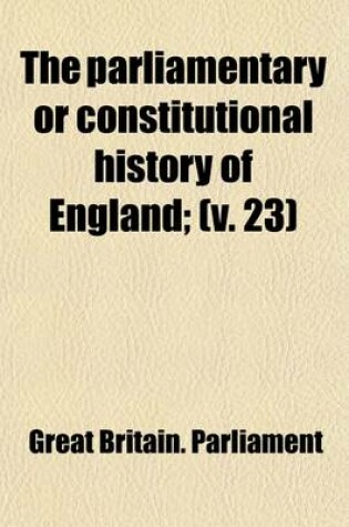 Cover of The Parliamentary or Constitutional History of England (Volume 23); From the Earliest Times, to the Restoration of King Charles II. Collected from the Records