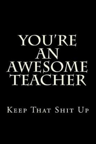 Cover of You're An Awesome Teacher Keep That Shit Up