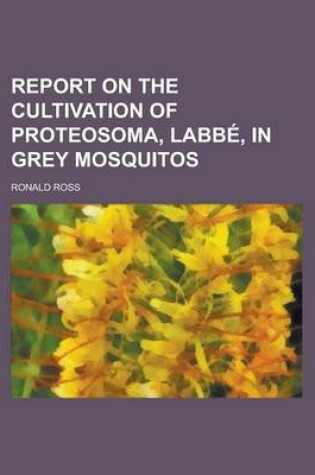 Cover of Report on the Cultivation of Proteosoma, Labbe, in Grey Mosquitos