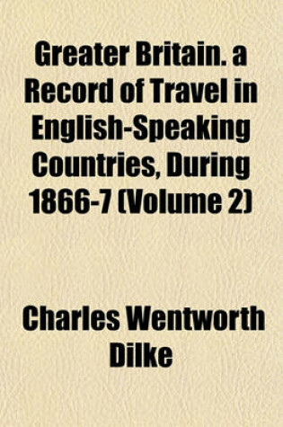 Cover of Greater Britain. a Record of Travel in English-Speaking Countries, During 1866-7 (Volume 2)