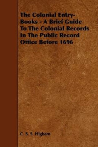 Cover of The Colonial Entry-Books - A Brief Guide To The Colonial Records In The Public Record Office Before 1696