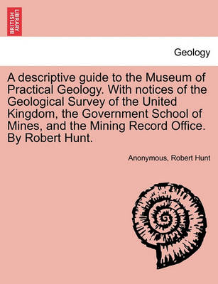 Book cover for A Descriptive Guide to the Museum of Practical Geology. with Notices of the Geological Survey of the United Kingdom, the Government School of Mines, and the Mining Record Office. by Robert Hunt.