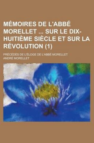 Cover of Memoires de L'Abbe Morellet Sur Le Dix-Huitieme Siecle Et Sur La Revolution; Precedes de L'Eloge de L'Abbe Morellet (1)