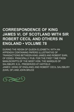 Cover of Correspondence of King James VI. of Scotland with Sir Robert Cecil and Others in England (Volume 78); During the Reign of Queen Elizabeth with an Appendix Containing Papers Illustrative of Transactions Between King James and Robert Earl of Essex. Principa