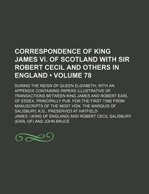 Book cover for Correspondence of King James VI. of Scotland with Sir Robert Cecil and Others in England (Volume 78); During the Reign of Queen Elizabeth with an Appendix Containing Papers Illustrative of Transactions Between King James and Robert Earl of Essex. Principa