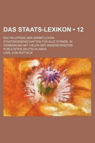 Cover of Das Staats-Lexikon (12); Encyklopadie Der Sammtlichen Staatswissenschaften Fur Alle Stande. in Verbindung Mit Vielen Der Angesehensten Publicisten Deu