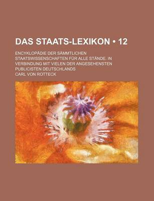 Book cover for Das Staats-Lexikon (12); Encyklopadie Der Sammtlichen Staatswissenschaften Fur Alle Stande. in Verbindung Mit Vielen Der Angesehensten Publicisten Deu