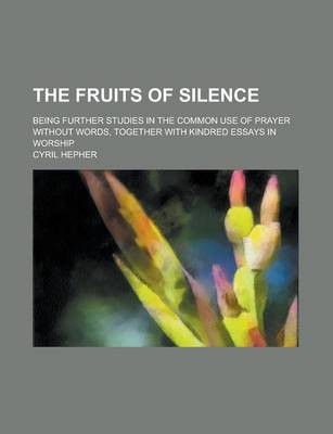 Book cover for The Fruits of Silence; Being Further Studies in the Common Use of Prayer Without Words, Together with Kindred Essays in Worship