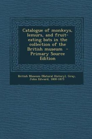 Cover of Catalogue of Monkeys, Lemurs, and Fruit-Eating Bats in the Collection of the British Museum - Primary Source Edition