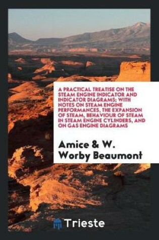 Cover of A Practical Treatise on the Steam Engine Indicator and Indicator Diagrams; With Notes on Steam Engine Performances, the Expansion of Steam, Behaviour of Steam in Steam Engine Cylinders, and on Gas Engine Diagrams