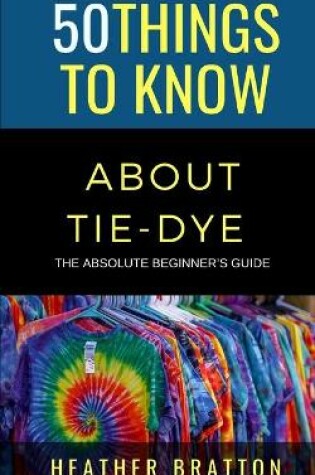 Cover of 50 Things to Know About Tie-Dye