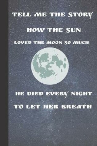 Cover of Tell Me The Story How The Sun Loved The Moon So Much He Died Every Night To Let Her Breath