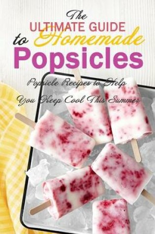 Cover of The Ultimate Guide to Homemade Popsicles