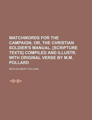 Book cover for Watchwords for the Campaign; Or, the Christian Soldier's Manual. [Scripture Texts] Compiled and Illustr. with Original Verse by M.M. Pollard