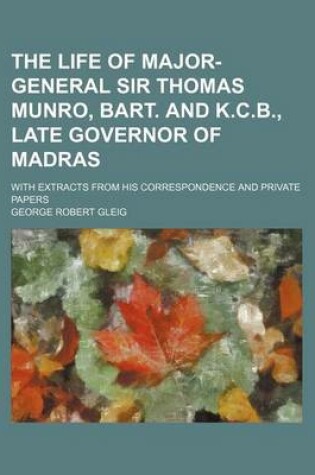 Cover of The Life of Major-General Sir Thomas Munro, Bart. and K.C.B., Late Governor of Madras (Volume 2); With Extracts from His Correspondence and Private Papers