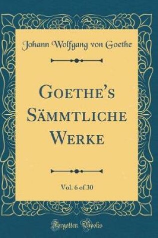 Cover of Goethe's Sämmtliche Werke, Vol. 6 of 30 (Classic Reprint)