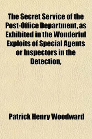 Cover of The Secret Service of the Post-Office Department, as Exhibited in the Wonderful Exploits of Special Agents or Inspectors in the Detection, Pursuit, and Capture of Depredators Upon the Mails