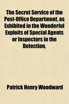 Book cover for The Secret Service of the Post-Office Department, as Exhibited in the Wonderful Exploits of Special Agents or Inspectors in the Detection, Pursuit, and Capture of Depredators Upon the Mails