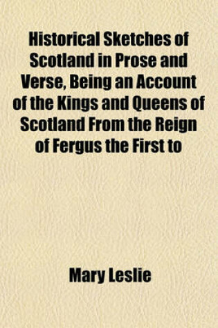 Cover of Historical Sketches of Scotland in Prose and Verse, Being an Account of the Kings and Queens of Scotland from the Reign of Fergus the First to