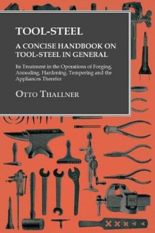 Cover of Tool-Steel - A Concise Handbook on Tool-Steel in General - Its Treatment in the Operations of Forging, Annealing, Hardening, Tempering and the Appliances Therefor