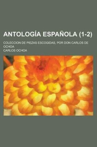 Cover of Antologia Espanola; Coleccion de Piezas Escogidas, Por Don Carlos de Ochoa (1-2 )
