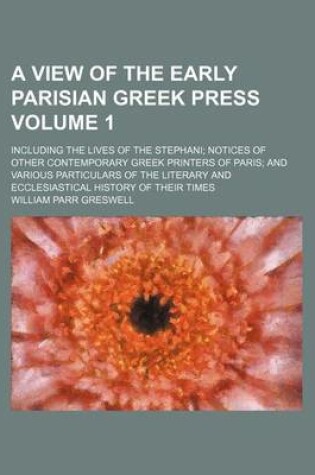 Cover of A View of the Early Parisian Greek Press Volume 1; Including the Lives of the Stephani Notices of Other Contemporary Greek Printers of Paris and Various Particulars of the Literary and Ecclesiastical History of Their Times