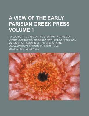 Book cover for A View of the Early Parisian Greek Press Volume 1; Including the Lives of the Stephani Notices of Other Contemporary Greek Printers of Paris and Various Particulars of the Literary and Ecclesiastical History of Their Times