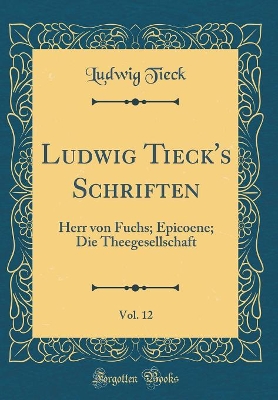 Book cover for Ludwig Tieck's Schriften, Vol. 12: Herr von Fuchs; Epicoene; Die Theegesellschaft (Classic Reprint)