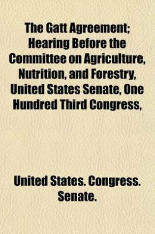 Cover of The GATT Agreement; Hearing Before the Committee on Agriculture, Nutrition, and Forestry, United States Senate, One Hundred Third Congress,