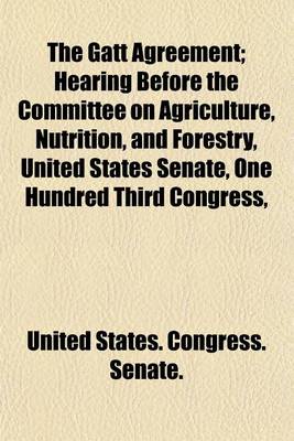 Book cover for The GATT Agreement; Hearing Before the Committee on Agriculture, Nutrition, and Forestry, United States Senate, One Hundred Third Congress,