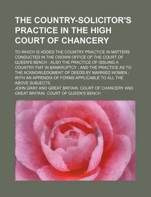 Book cover for The Country-Solicitor's Practice in the High Court of Chancery; To Which Is Added the Country Practice in Matters Conducted in the Crown Office of the Court of Queen's Bench Also the Practice of Issuing a Country Fiat in Bankruptcy and the Practice as to the A