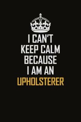Cover of I Can't Keep Calm Because I Am An Upholsterer