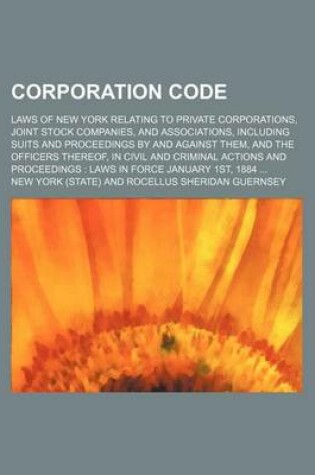 Cover of Corporation Code; Laws of New York Relating to Private Corporations, Joint Stock Companies, and Associations, Including Suits and Proceedings by and Against Them, and the Officers Thereof, in Civil and Criminal Actions and Proceedings Laws in Force Januar