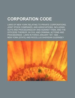 Book cover for Corporation Code; Laws of New York Relating to Private Corporations, Joint Stock Companies, and Associations, Including Suits and Proceedings by and Against Them, and the Officers Thereof, in Civil and Criminal Actions and Proceedings Laws in Force Januar