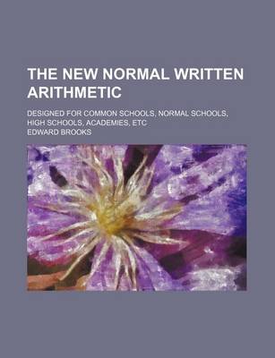 Book cover for The New Normal Written Arithmetic; Designed for Common Schools, Normal Schools, High Schools, Academies, Etc