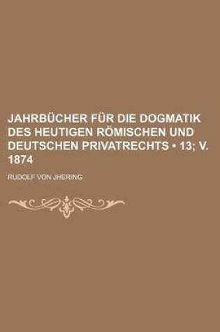 Cover of Jahrb Cher Fur Die Dogmatik Des Heutigen R Mischen Und Deutschen Privatrechts (13; V. 1874)