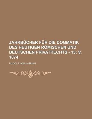 Book cover for Jahrb Cher Fur Die Dogmatik Des Heutigen R Mischen Und Deutschen Privatrechts (13; V. 1874)