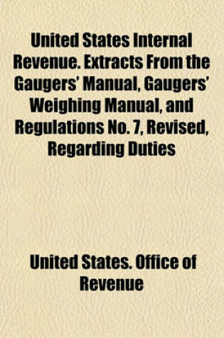 Cover of United States Internal Revenue. Extracts from the Gaugers' Manual, Gaugers' Weighing Manual, and Regulations No. 7, Revised, Regarding Duties