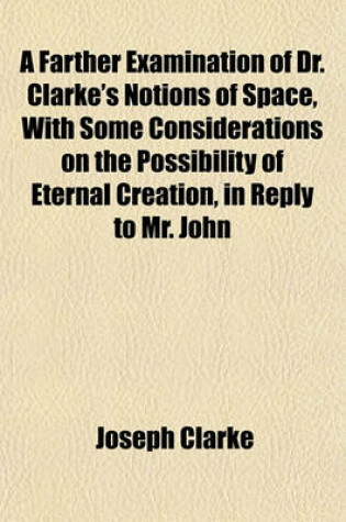 Cover of A Farther Examination of Dr. Clarke's Notions of Space, with Some Considerations on the Possibility of Eternal Creation, in Reply to Mr. John