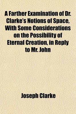 Book cover for A Farther Examination of Dr. Clarke's Notions of Space, with Some Considerations on the Possibility of Eternal Creation, in Reply to Mr. John