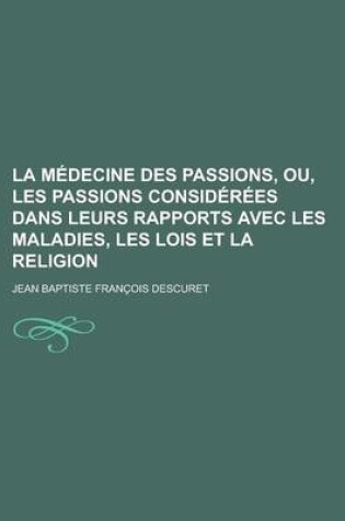 Cover of La Medecine Des Passions, Ou, Les Passions Considerees Dans Leurs Rapports Avec Les Maladies, Les Lois Et La Religion