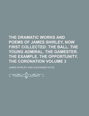 Book cover for The Dramatic Works and Poems of James Shirley, Now First Collected Volume 3; The Ball. the Young Admiral. the Gamester. the Example. the Opportunity.