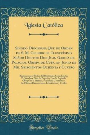 Cover of Sinodo Diocesana Que de Orden de S. M. Celebro El Ilustrisimo Senor Doctor Don Juan Garcia de Palacios, Obispa de Cuba, En Junio de Mil Seiscientos Ochenta Y Cuatro