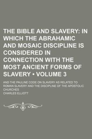 Cover of The Bible and Slavery (Volume 3); In Which the Abrahamic and Mosaic Discipline Is Considered in Connection with the Most Ancient Forms of Slavery. and the Pauline Code on Slavery as Related to Roman Slavery and the Discipline of the Apostolic Churches