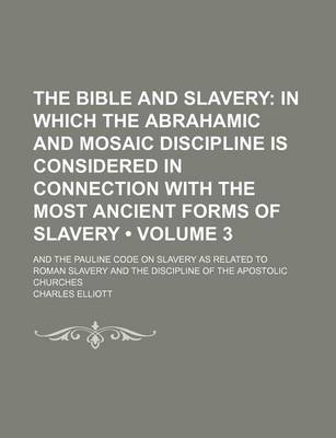 Book cover for The Bible and Slavery (Volume 3); In Which the Abrahamic and Mosaic Discipline Is Considered in Connection with the Most Ancient Forms of Slavery. and the Pauline Code on Slavery as Related to Roman Slavery and the Discipline of the Apostolic Churches