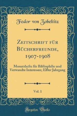 Cover of Zeitschrift für Bücherfreunde, 1907-1908, Vol. 1: Monatshefte für Bibliophilie und Verwandte Interessen; Elfter Jahrgang (Classic Reprint)
