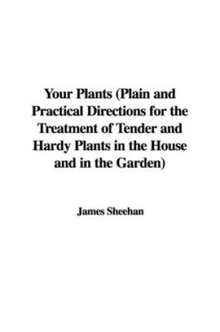 Cover of Your Plants (Plain and Practical Directions for the Treatment of Tender and Hardy Plants in the House and in the Garden)