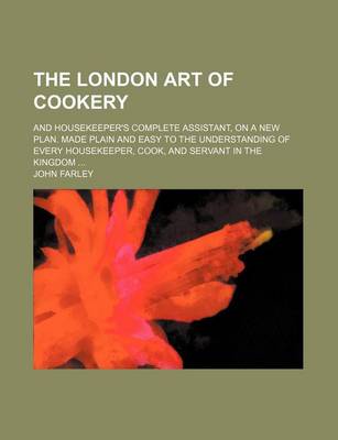 Book cover for The London Art of Cookery; And Housekeeper's Complete Assistant, on a New Plan. Made Plain and Easy to the Understanding of Every Housekeeper, Cook, and Servant in the Kingdom